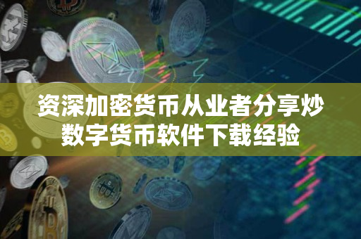 资深加密货币从业者分享炒数字货币软件下载经验