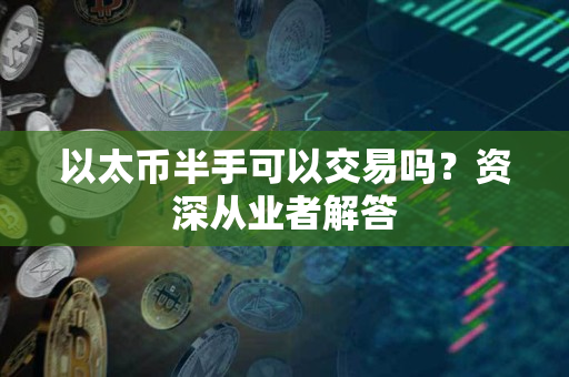 以太币半手可以交易吗?资深从业者解答 以太币半手可以交易吗?资深从业者解答
