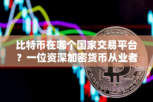 比特币在哪个国家交易平台?一位资深加密货币从业者的观点 比特币在哪个国家交易平台?一位资深加密货币从业者的观点