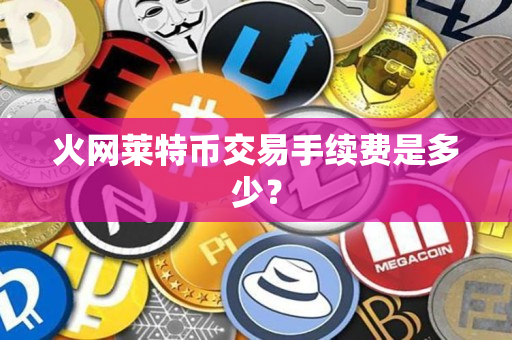 火网莱特币交易手续费是多少？