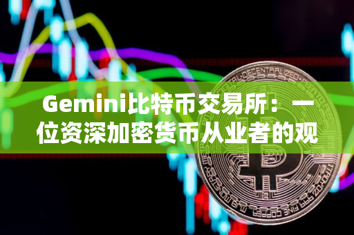 Gemini比特币交易所:一位资深加密货币从业者的观点 Gemini比特币交易所:一位资深加密货币从业者的观点