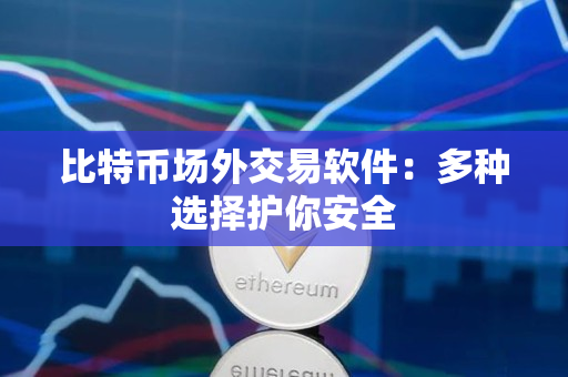 比特币场外交易软件:多种选择护你安全 比特币场外交易软件:多种选择护你安全