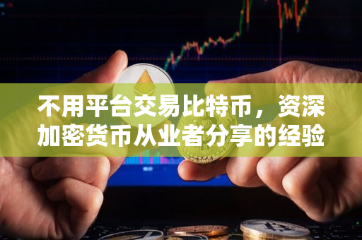 不用平台交易比特币,资深加密货币从业者分享的经验 不用平台交易比特币,资深加密货币从业者分享的经验