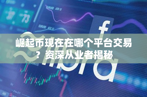 崛起币现在在哪个平台交易？资深从业者揭秘