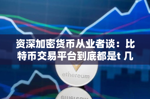 资深加密货币从业者谈：比特币交易平台到底都是t 几？