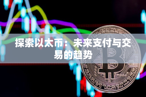 探索以太币:未来支付与交易的趋势 探索以太币:未来支付与交易的趋势