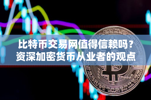 比特币交易网值得信赖吗？资深加密货币从业者的观点