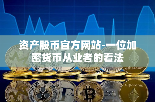 资产股币官方网站-一位加密货币从业者的看法