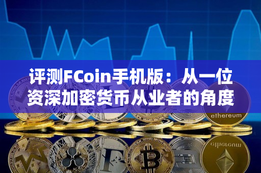 评测FCoin手机版:从一位资深加密货币从业者的角度看 评测FCoin手机版:从一位资深加密货币从业者的角度看