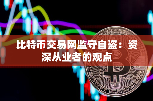 比特币交易网监守自盗:资深从业者的观点 比特币交易网监守自盗:资深从业者的观点