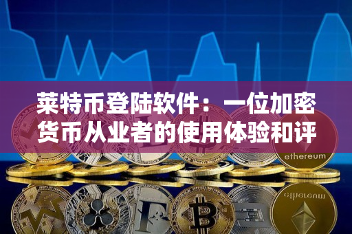 莱特币登陆软件:一位加密货币从业者的使用体验和评价 莱特币登陆软件:一位加密货币从业者的使用体验和评价
