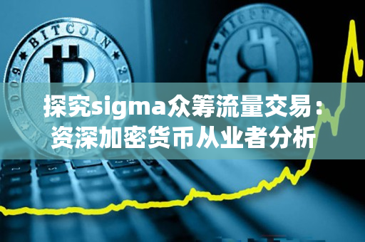 探究sigma众筹流量交易:资深加密货币从业者分析 探究sigma众筹流量交易:资深加密货币从业者分析