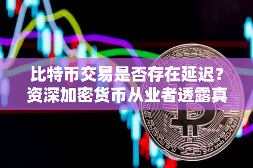 比特币交易是否存在延迟？资深加密货币从业者透露真相！