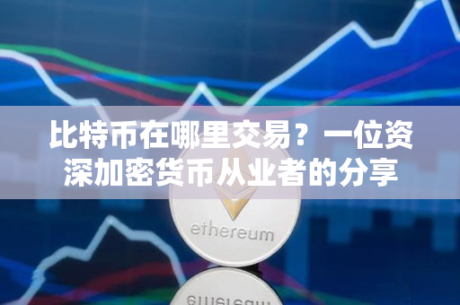 比特币在哪里交易?一位资深加密货币从业者的分享 比特币在哪里交易?一位资深加密货币从业者的分享