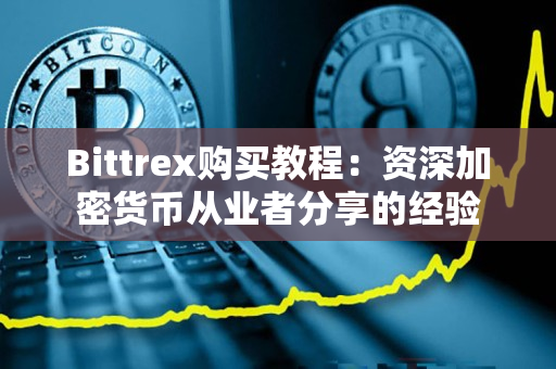 Bittrex购买教程：资深加密货币从业者分享的经验