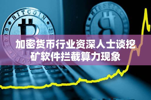 加密货币行业资深人士谈挖矿软件拦截算力现象 加密货币行业资深人士谈挖矿软件拦截算力现象