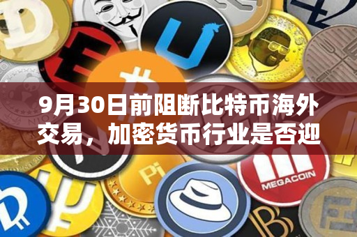 9月30日前阻断比特币海外交易，加密货币行业是否迎来全新局面？