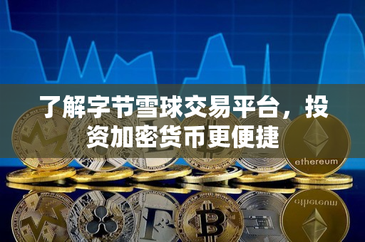 了解字节雪球交易平台,投资加密货币更便捷 了解字节雪球交易平台,投资加密货币更便捷