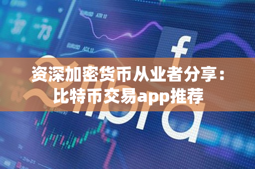 资深加密货币从业者分享:比特币交易app推荐 资深加密货币从业者分享:比特币交易app推荐