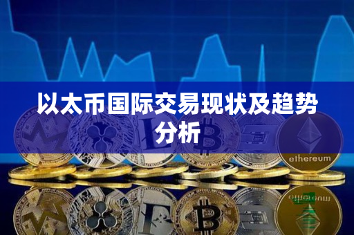 以太币国际交易现状及趋势分析 以太币国际交易现状及趋势分析