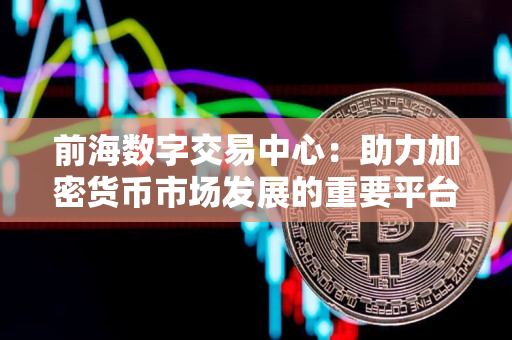 前海数字交易中心:助力加密货币市场发展的重要平台 前海数字交易中心:助力加密货币市场发展的重要平台