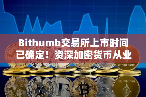 Bithumb交易所上市时间已确定！资深加密货币从业者亲笔分享