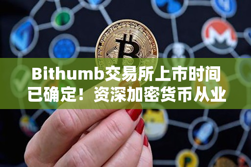 Bithumb交易所上市时间已确定!资深加密货币从业者亲笔分享 Bithumb交易所上市时间已确定!资深加密货币从业者亲笔分享