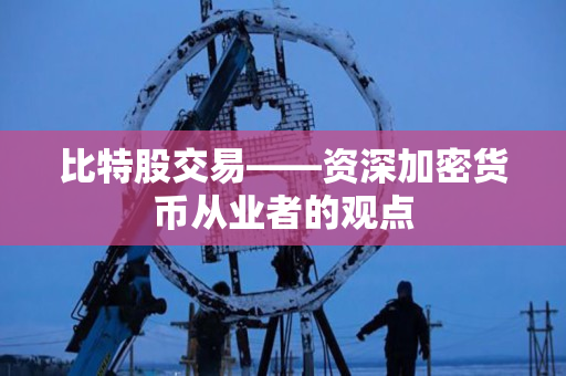 比特股交易——资深加密货币从业者的观点