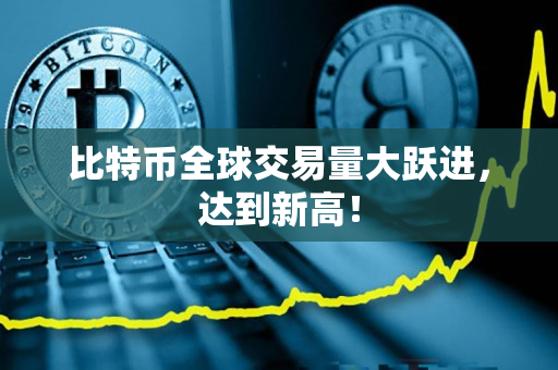 比特币全球交易量大跃进,达到新高! 比特币全球交易量大跃进,达到新高!