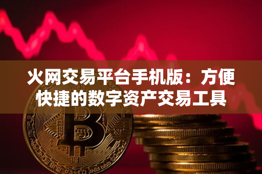 火网交易平台手机版:方便快捷的数字资产交易工具 火网交易平台手机版:方便快捷的数字资产交易工具