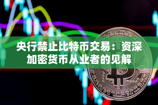 央行禁止比特币交易:资深加密货币从业者的见解 央行禁止比特币交易:资深加密货币从业者的见解