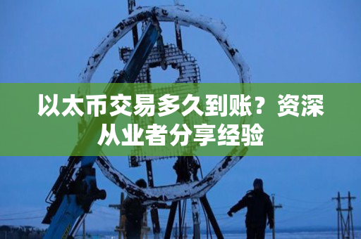 以太币交易多久到账？资深从业者分享经验