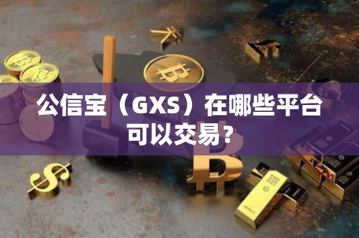 公信宝(GXS)在哪些平台可以交易? 公信宝(GXS)在哪些平台可以交易?