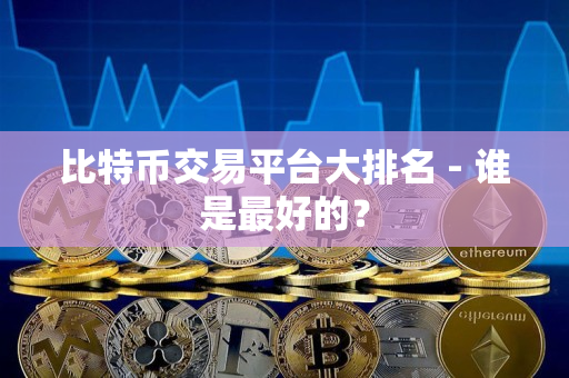比特币交易平台大排名 - 谁是最好的？