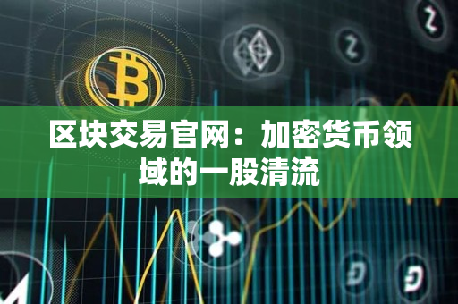 区块交易官网:加密货币领域的一股清流 区块交易官网:加密货币领域的一股清流