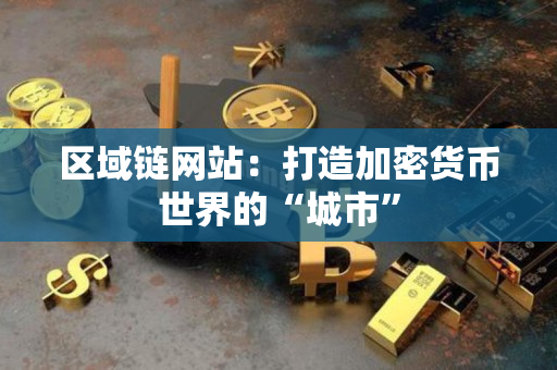 区域链网站:打造加密货币世界的“城市” 区域链网站:打造加密货币世界的“城市”