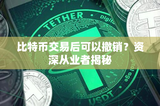 比特币交易后可以撤销?资深从业者揭秘 比特币交易后可以撤销?资深从业者揭秘