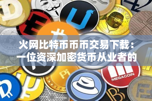 火网比特币币币交易下载：一位资深加密货币从业者的建议