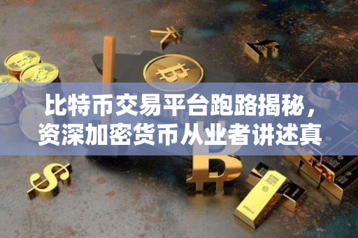 比特币交易平台跑路揭秘,资深加密货币从业者讲述真相 比特币交易平台跑路揭秘,资深加密货币从业者讲述真相