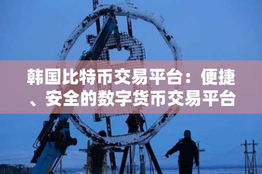 韩国比特币交易平台：便捷、安全的数字货币交易平台