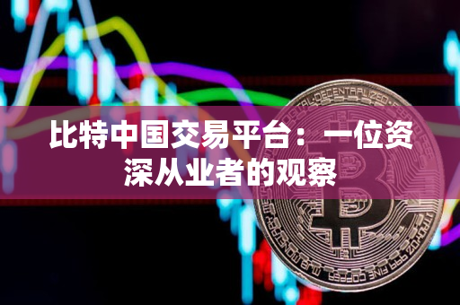 比特中国交易平台：一位资深从业者的观察