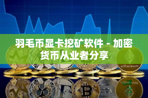 羽毛币显卡挖矿软件 - 加密货币从业者分享 羽毛币显卡挖矿软件 - 加密货币从业者分享