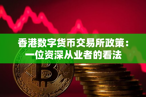 香港数字货币交易所政策：一位资深从业者的看法