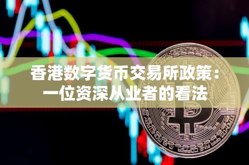 香港数字货币交易所政策：一位资深从业者的看法