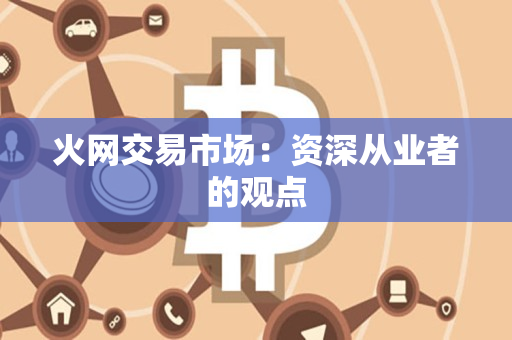 火网交易市场:资深从业者的观点 火网交易市场:资深从业者的观点