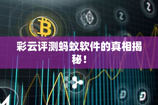 彩云评测蚂蚁软件的真相揭秘! 彩云评测蚂蚁软件的真相揭秘!