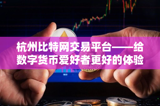 杭州比特网交易平台——给数字货币爱好者更好的体验