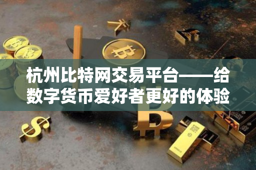 杭州比特网交易平台——给数字货币爱好者更好的体验 杭州比特网交易平台——给数字货币爱好者更好的体验
