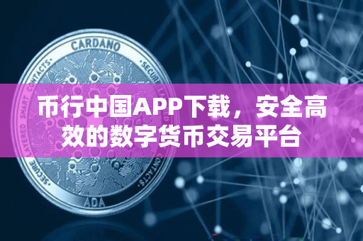 币行中国APP下载，安全高效的数字货币交易平台