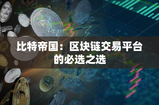 比特帝国：区块链交易平台的必选之选